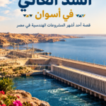 السد العالي في أسوان | قصة أحد أشهر المشروعات الهندسية في مصر